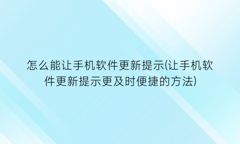 怎么能让手机软件更新提示(让手机软件更新提示更及时便捷的方法)