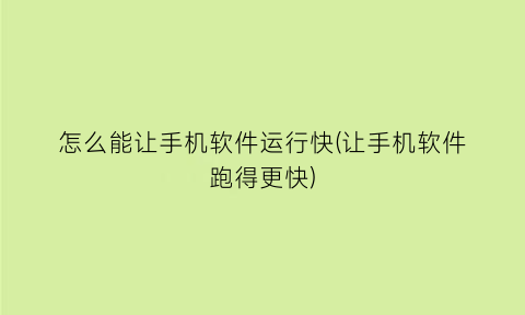 “怎么能让手机软件运行快(让手机软件跑得更快)