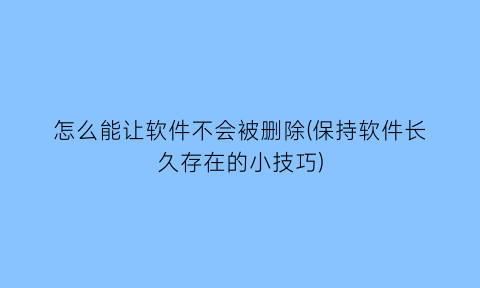 怎么能让软件不会被删除(保持软件长久存在的小技巧)