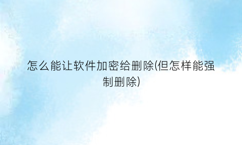 “怎么能让软件加密给删除(但怎样能强制删除)