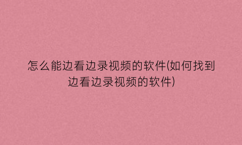 怎么能边看边录视频的软件(如何找到边看边录视频的软件)