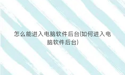 怎么能进入电脑软件后台(如何进入电脑软件后台)