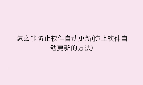 “怎么能防止软件自动更新(防止软件自动更新的方法)