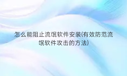 怎么能阻止流氓软件安装(有效防范流氓软件攻击的方法)