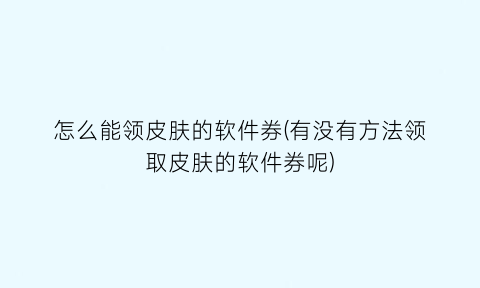 “怎么能领皮肤的软件券(有没有方法领取皮肤的软件券呢)