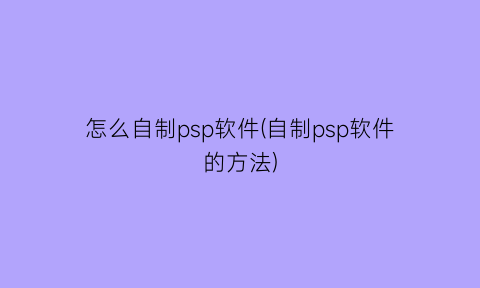 “怎么自制psp软件(自制psp软件的方法)