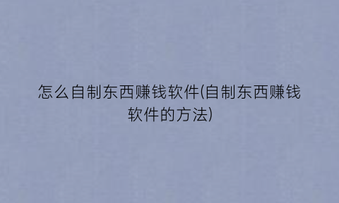 “怎么自制东西赚钱软件(自制东西赚钱软件的方法)