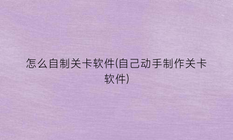 怎么自制关卡软件(自己动手制作关卡软件)