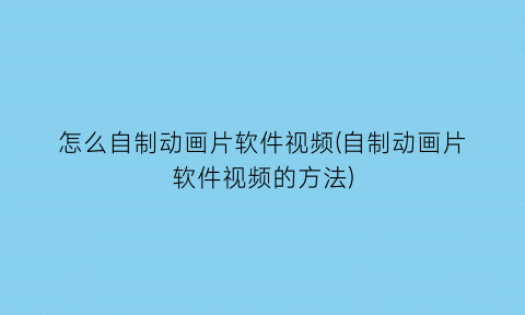 怎么自制动画片软件视频(自制动画片软件视频的方法)