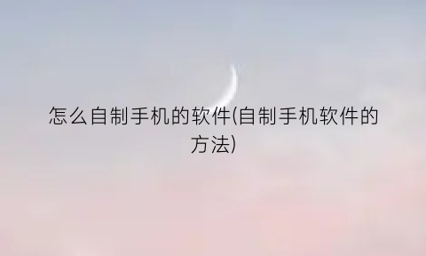 怎么自制手机的软件(自制手机软件的方法)