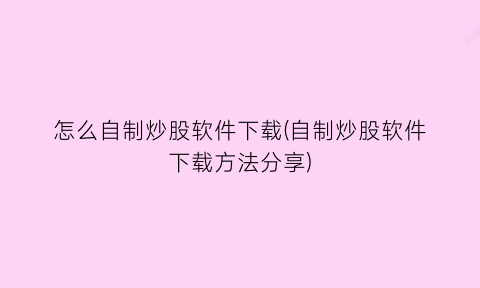 “怎么自制炒股软件下载(自制炒股软件下载方法分享)