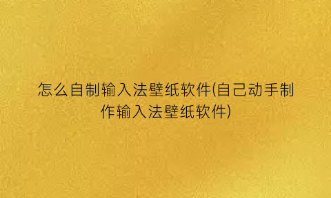 怎么自制输入法壁纸软件(自己动手制作输入法壁纸软件)