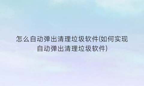 怎么自动弹出清理垃圾软件(如何实现自动弹出清理垃圾软件)