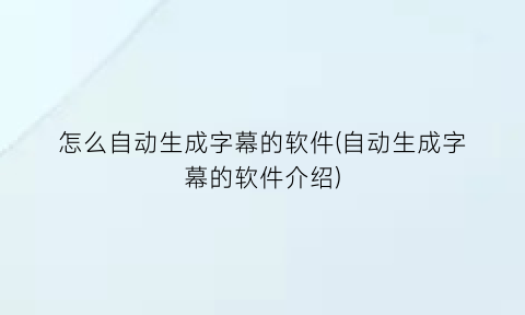 怎么自动生成字幕的软件(自动生成字幕的软件介绍)