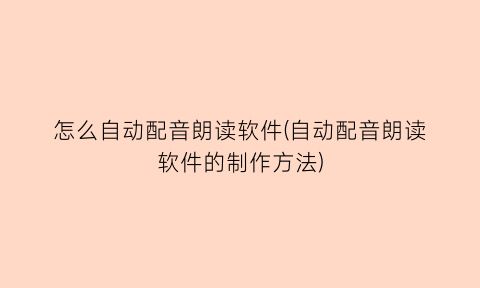 “怎么自动配音朗读软件(自动配音朗读软件的制作方法)
