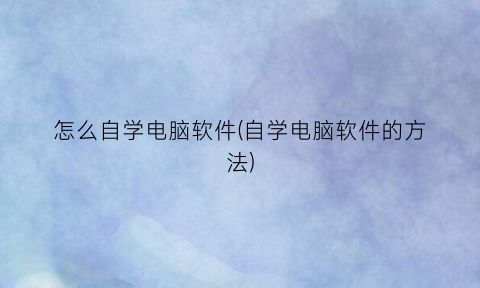 怎么自学电脑软件(自学电脑软件的方法)
