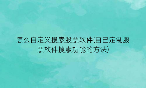 “怎么自定义搜索股票软件(自己定制股票软件搜索功能的方法)