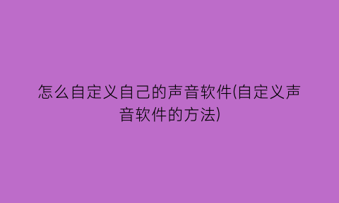 “怎么自定义自己的声音软件(自定义声音软件的方法)