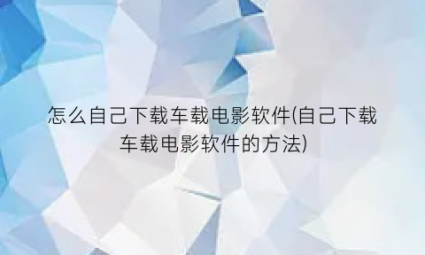 怎么自己下载车载电影软件(自己下载车载电影软件的方法)