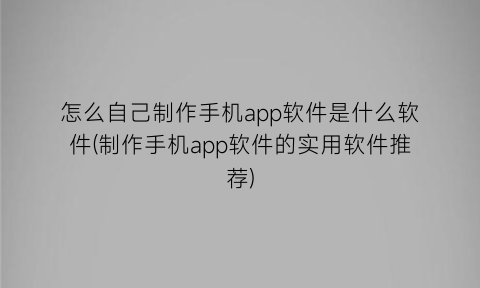 “怎么自己制作手机app软件是什么软件(制作手机app软件的实用软件推荐)