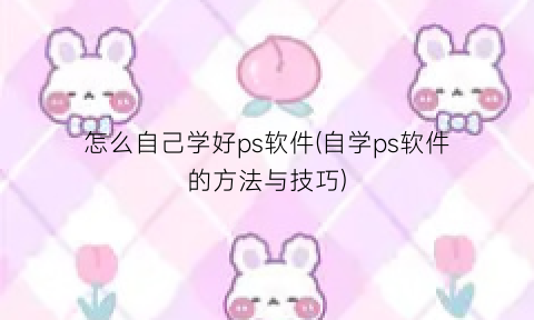 怎么自己学好ps软件(自学ps软件的方法与技巧)