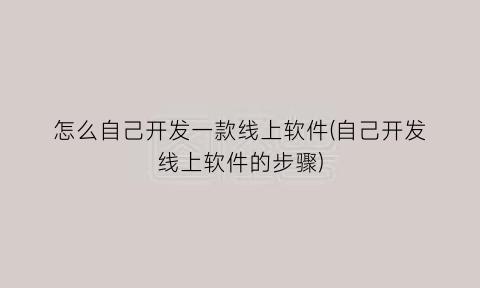 “怎么自己开发一款线上软件(自己开发线上软件的步骤)