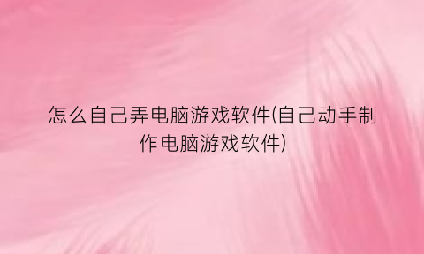 怎么自己弄电脑游戏软件(自己动手制作电脑游戏软件)