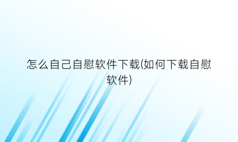 “怎么自己自慰软件下载(如何下载自慰软件)