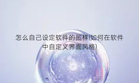 怎么自己设定软件的图样(如何在软件中自定义界面风格)