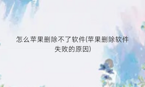 “怎么苹果删除不了软件(苹果删除软件失败的原因)