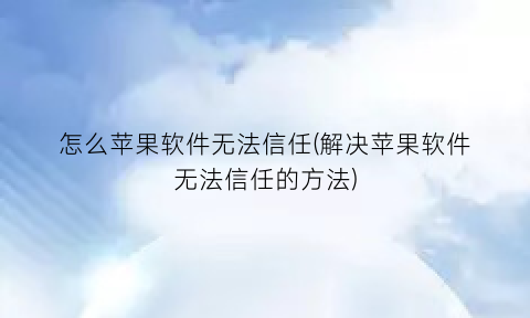 “怎么苹果软件无法信任(解决苹果软件无法信任的方法)