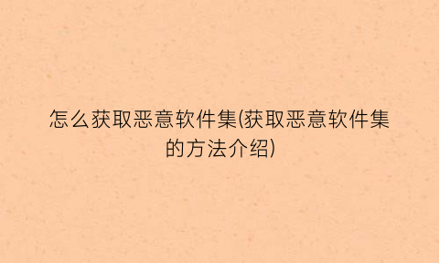 “怎么获取恶意软件集(获取恶意软件集的方法介绍)