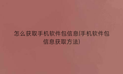 怎么获取手机软件包信息(手机软件包信息获取方法)