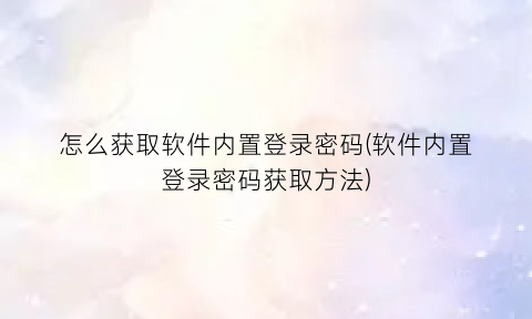 怎么获取软件内置登录密码(软件内置登录密码获取方法)