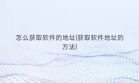 怎么获取软件的地址(获取软件地址的方法)