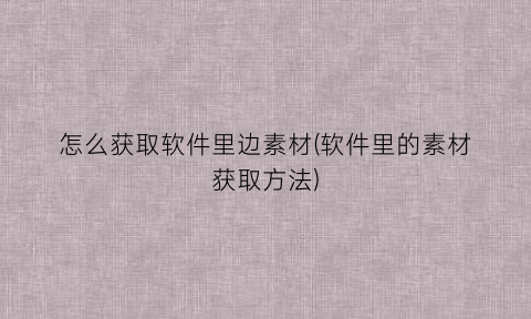 “怎么获取软件里边素材(软件里的素材获取方法)