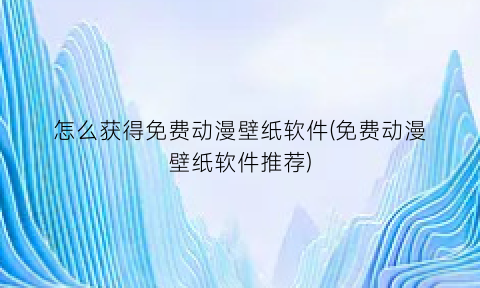 怎么获得免费动漫壁纸软件(免费动漫壁纸软件推荐)