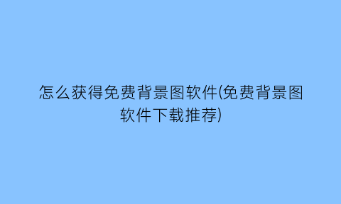 怎么获得免费背景图软件(免费背景图软件下载推荐)