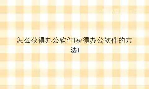 “怎么获得办公软件(获得办公软件的方法)