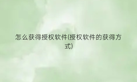 怎么获得授权软件(授权软件的获得方式)