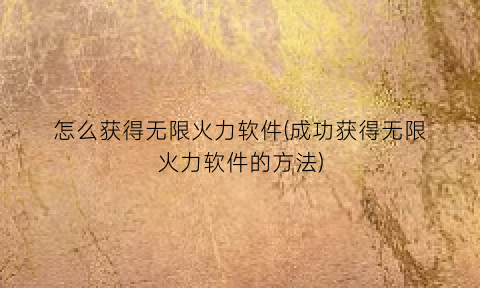 怎么获得无限火力软件(成功获得无限火力软件的方法)