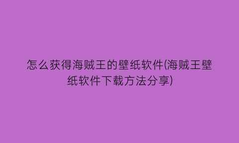 怎么获得海贼王的壁纸软件(海贼王壁纸软件下载方法分享)