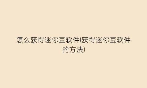 “怎么获得迷你豆软件(获得迷你豆软件的方法)