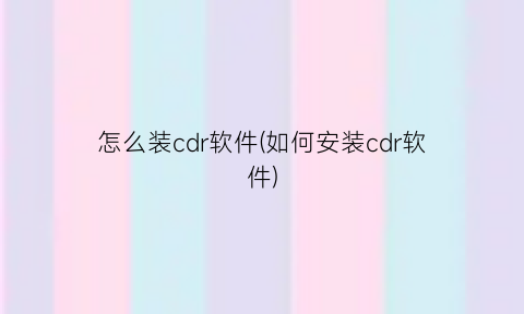怎么装cdr软件(如何安装cdr软件)