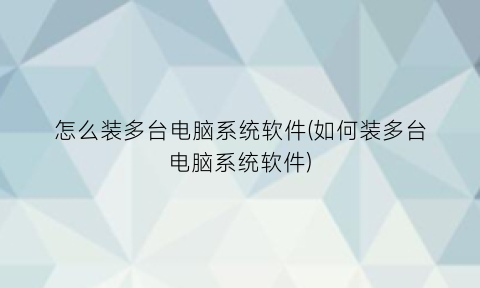 怎么装多台电脑系统软件(如何装多台电脑系统软件)