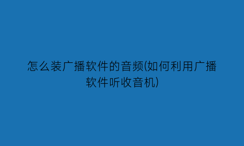 怎么装广播软件的音频(如何利用广播软件听收音机)