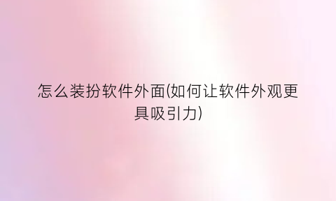 “怎么装扮软件外面(如何让软件外观更具吸引力)