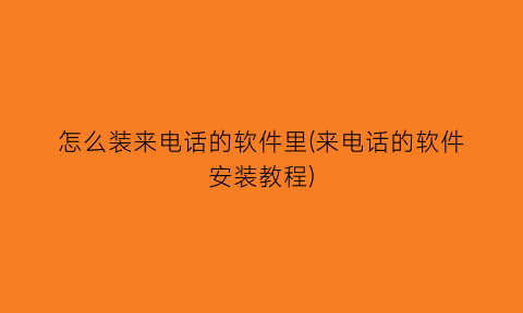 怎么装来电话的软件里(来电话的软件安装教程)