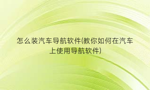 怎么装汽车导航软件(教你如何在汽车上使用导航软件)