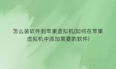 怎么装软件到苹果虚拟机(如何在苹果虚拟机中添加需要的软件)